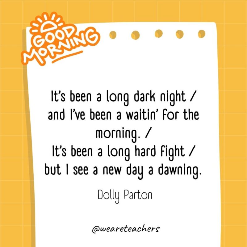 It’s been a long dark night / and I’ve been a waitin’ for the morning. / It’s been a long hard fight / but I see a new day a dawning. ― Dolly Parton- good morning quotes