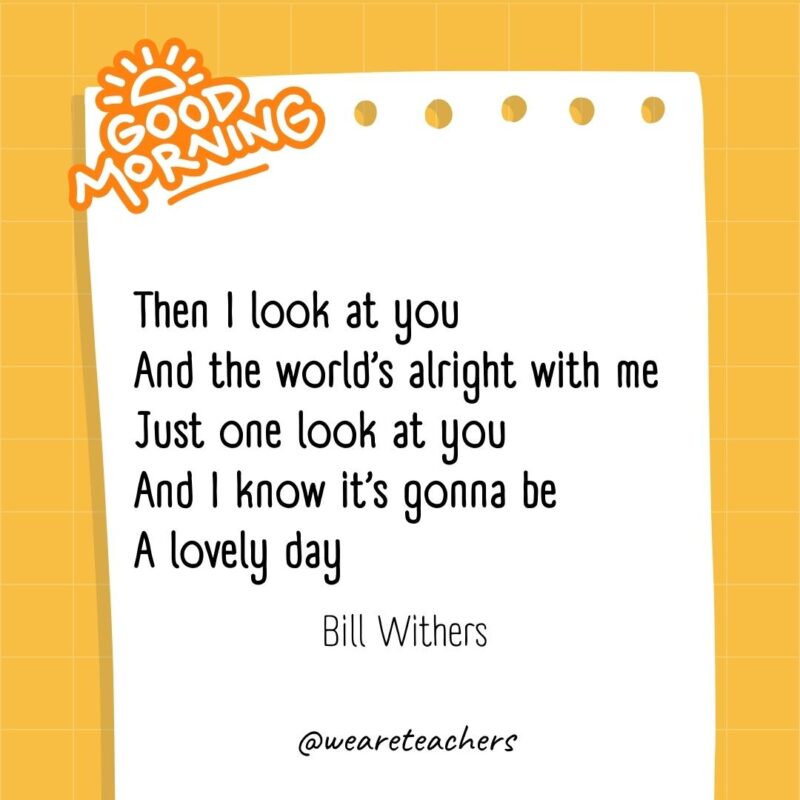 Then I look at you
And the world’s alright with me
Just one look at you
And I know it’s gonna be
A lovely day

― Bill Withers