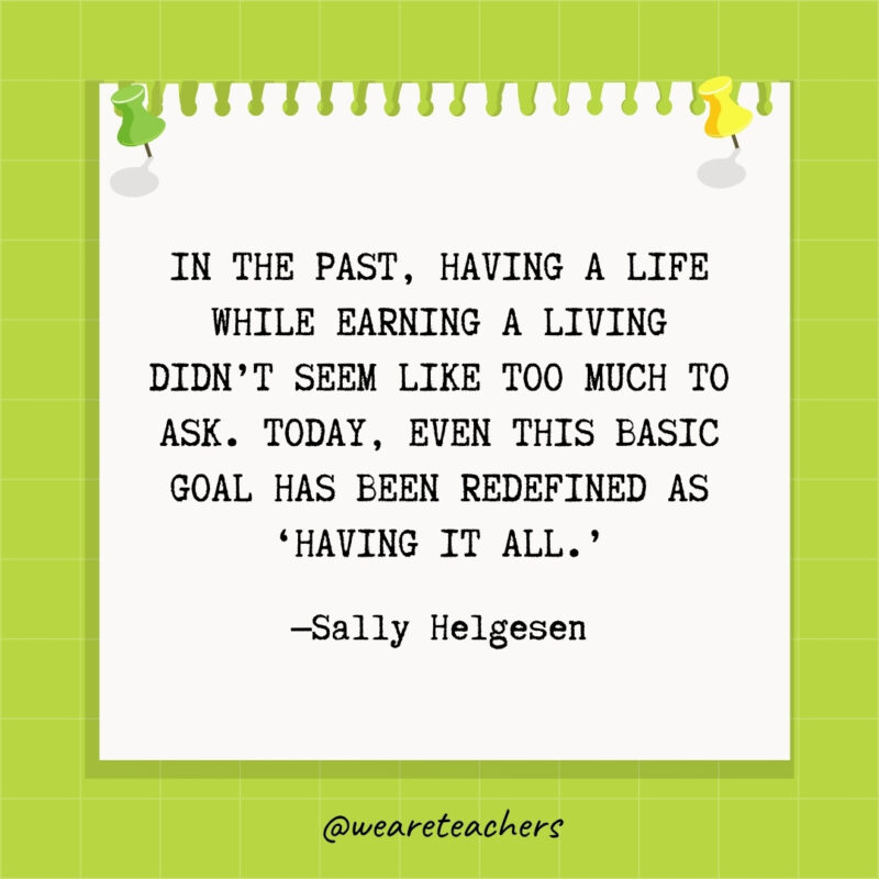 In the past, having a life while earning a living didn't seem like too much to ask. Today, even this basic goal has been redefined as 'having it all.’- goal setting quotes