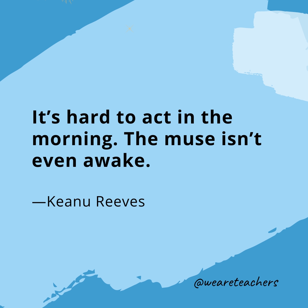 It's hard to act in the morning. The muse isn't even awake. —Keanu Reeves