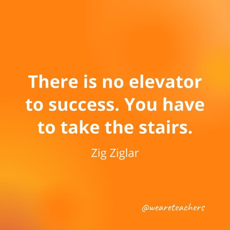 There is no elevator to success. You have to take the stairs. —Zig Ziglar