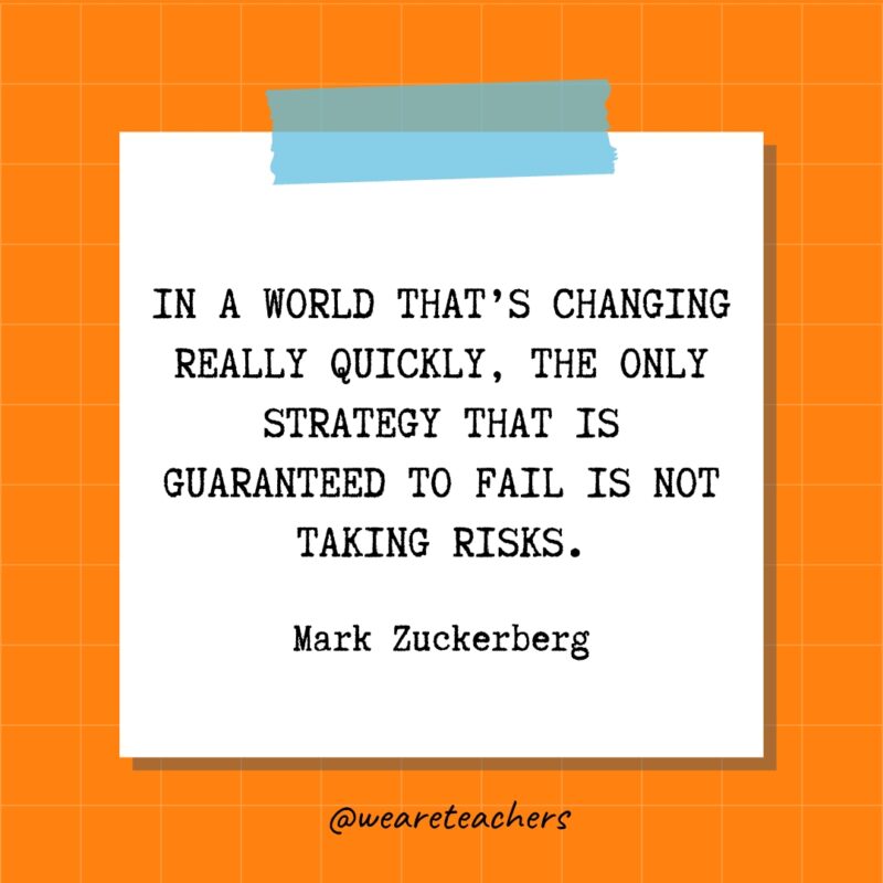 In a world that’s changing really quickly, the only strategy that is guaranteed to fail is not taking risks. - Mark Zuckerberg
