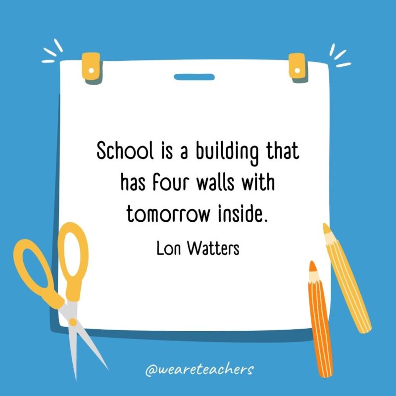 School is a building that has four walls with tomorrow inside. —Lon Watters