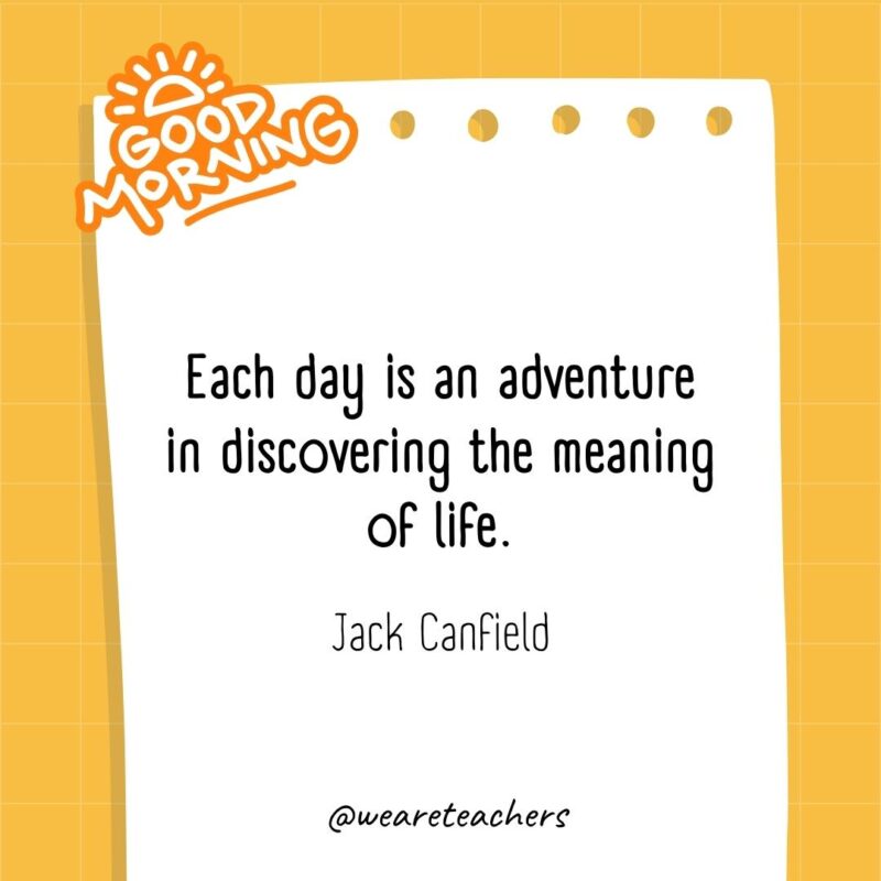 Each day is an adventure in discovering the meaning of life. ― Jack Canfield