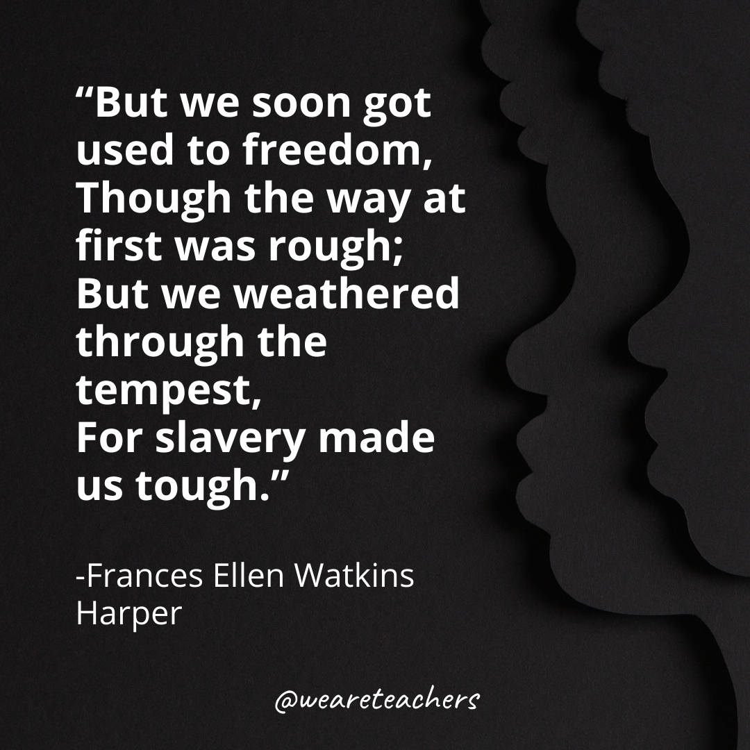 But we soon got used to freedom,
Though the way at first was rough;
But we weathered through the tempest,
For slavery made us tough.