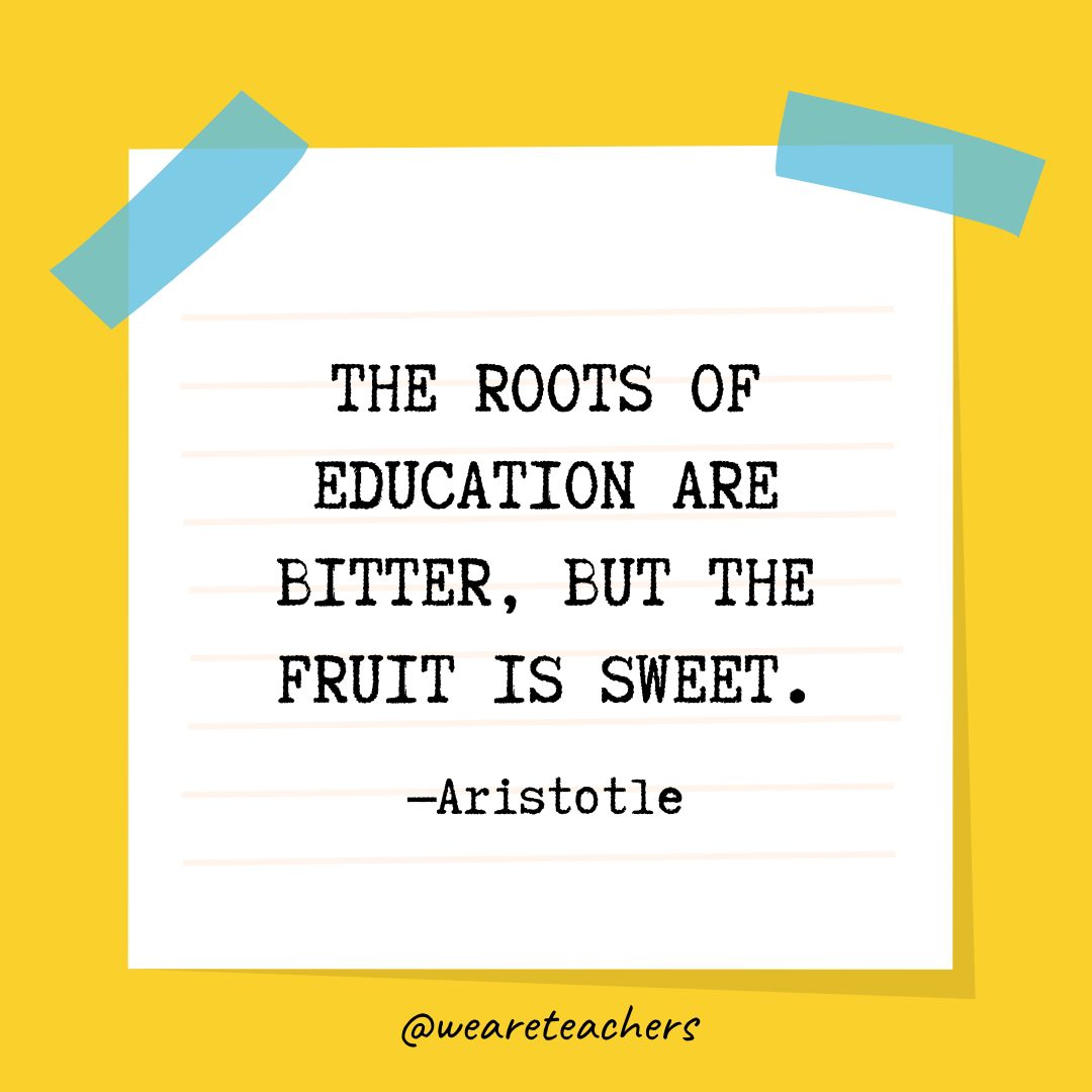 “The roots of education are bitter, but the fruit is sweet.” —Aristotle