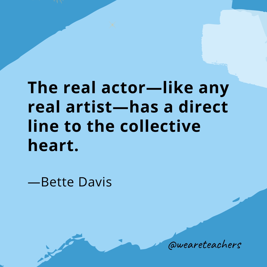 The real actor—like any real artist—has a direct line to the collective heart. —Bette Davis