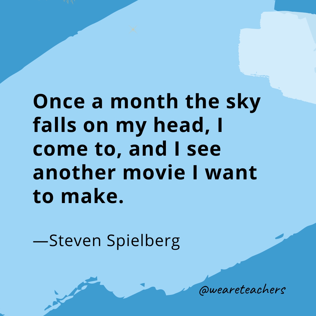 Once a month the sky falls on my head, I come to, and I see another movie I want to make. —Steven Spielberg