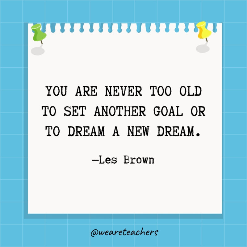 You are never too old to set another goal or to dream a new dream.