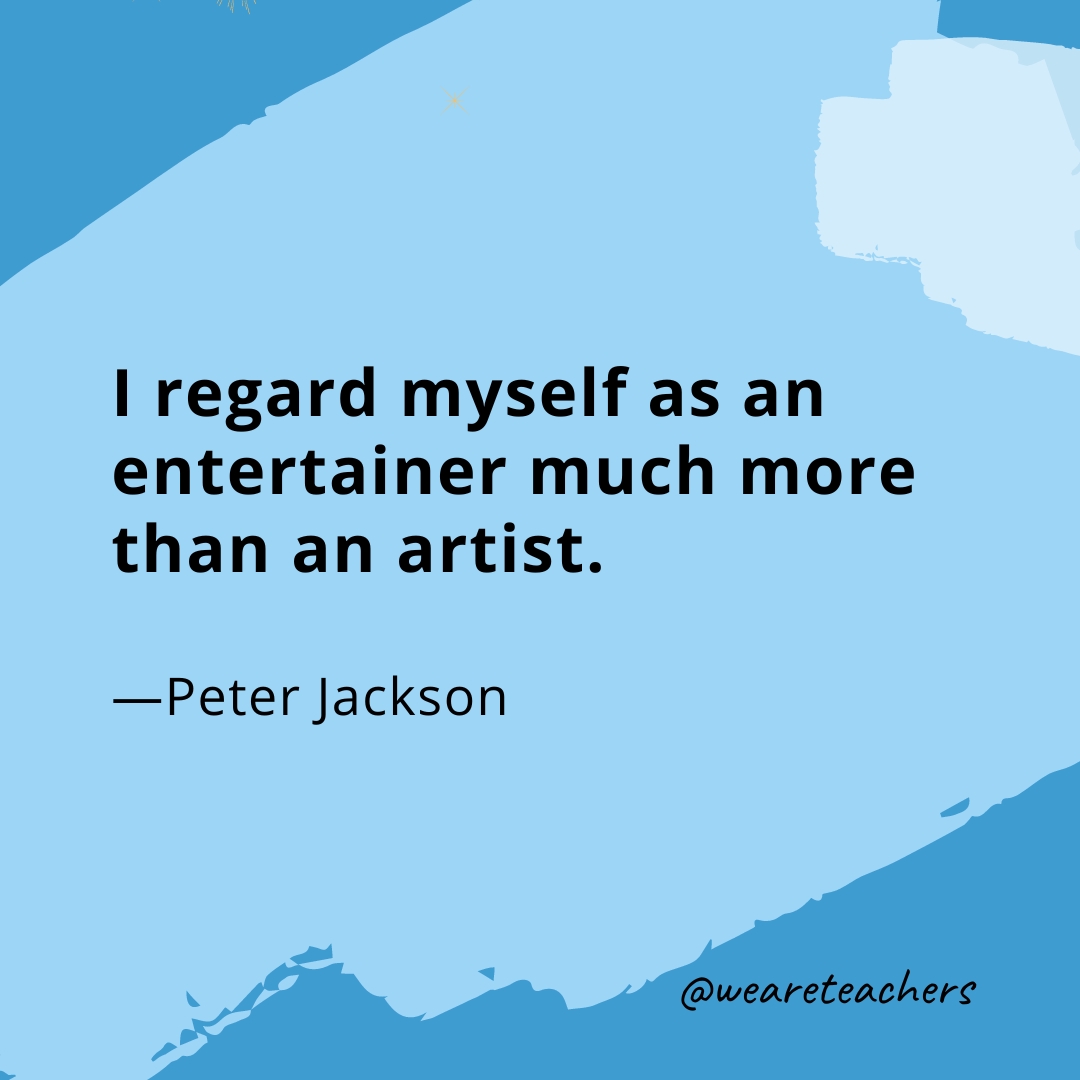 I regard myself as an entertainer much more than an artist. —Peter Jackson