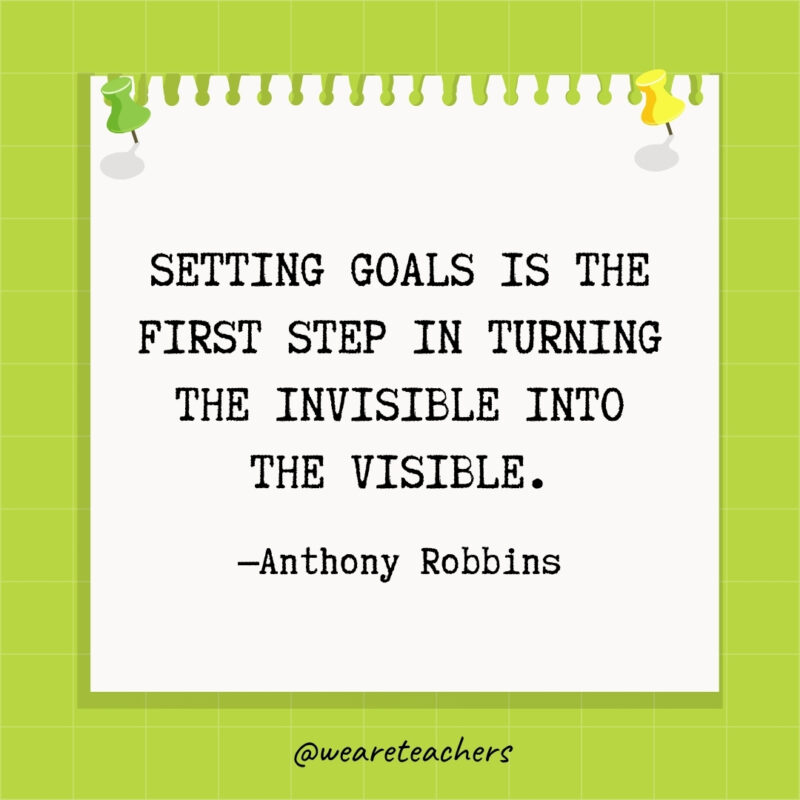 Setting goals is the first step in turning the invisible into the visible.