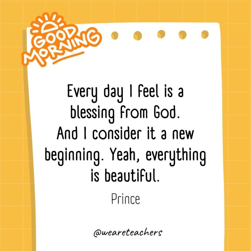 Every day I feel is a blessing from God. And I consider it a new beginning. Yeah, everything is beautiful. ― Prince