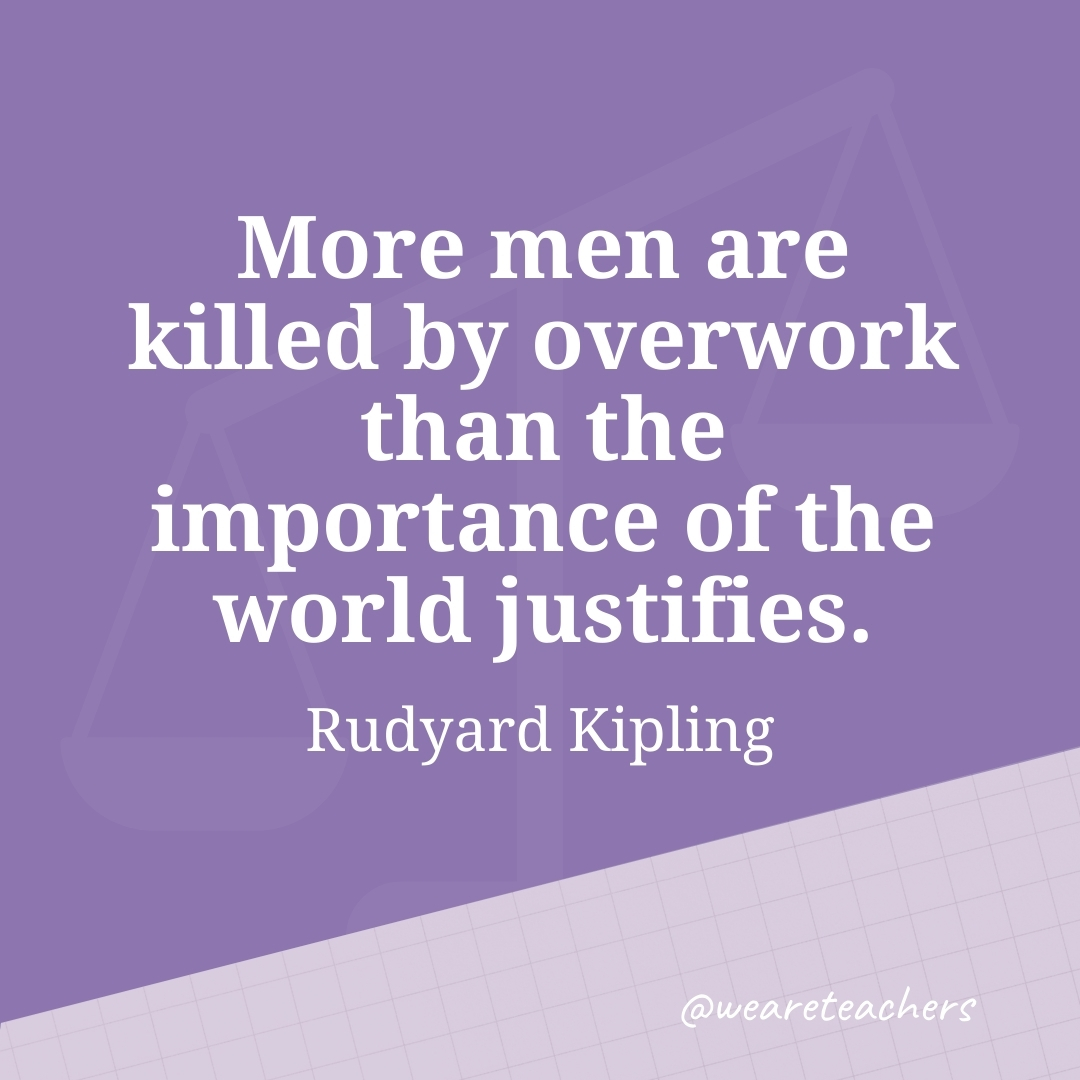 More men are killed by overwork than the importance of the world justifies. —Rudyard Kipling