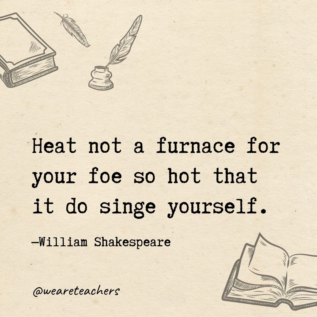 Heat not a furnace for your foe so hot that it do singe yourself.- Shakespeare quotes