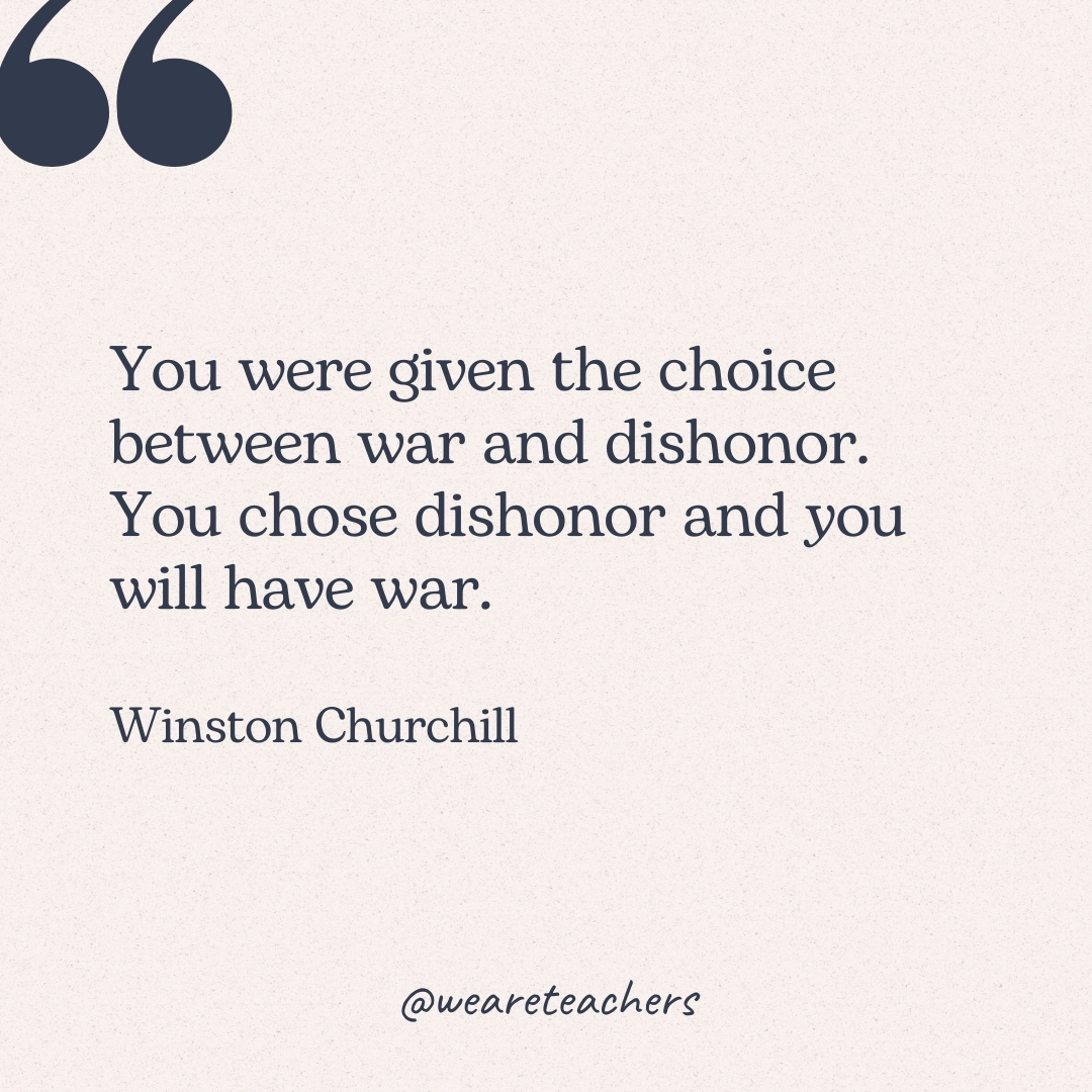 You were given the choice between war and dishonor. You chose dishonor and you will have war. -Winston Churchill