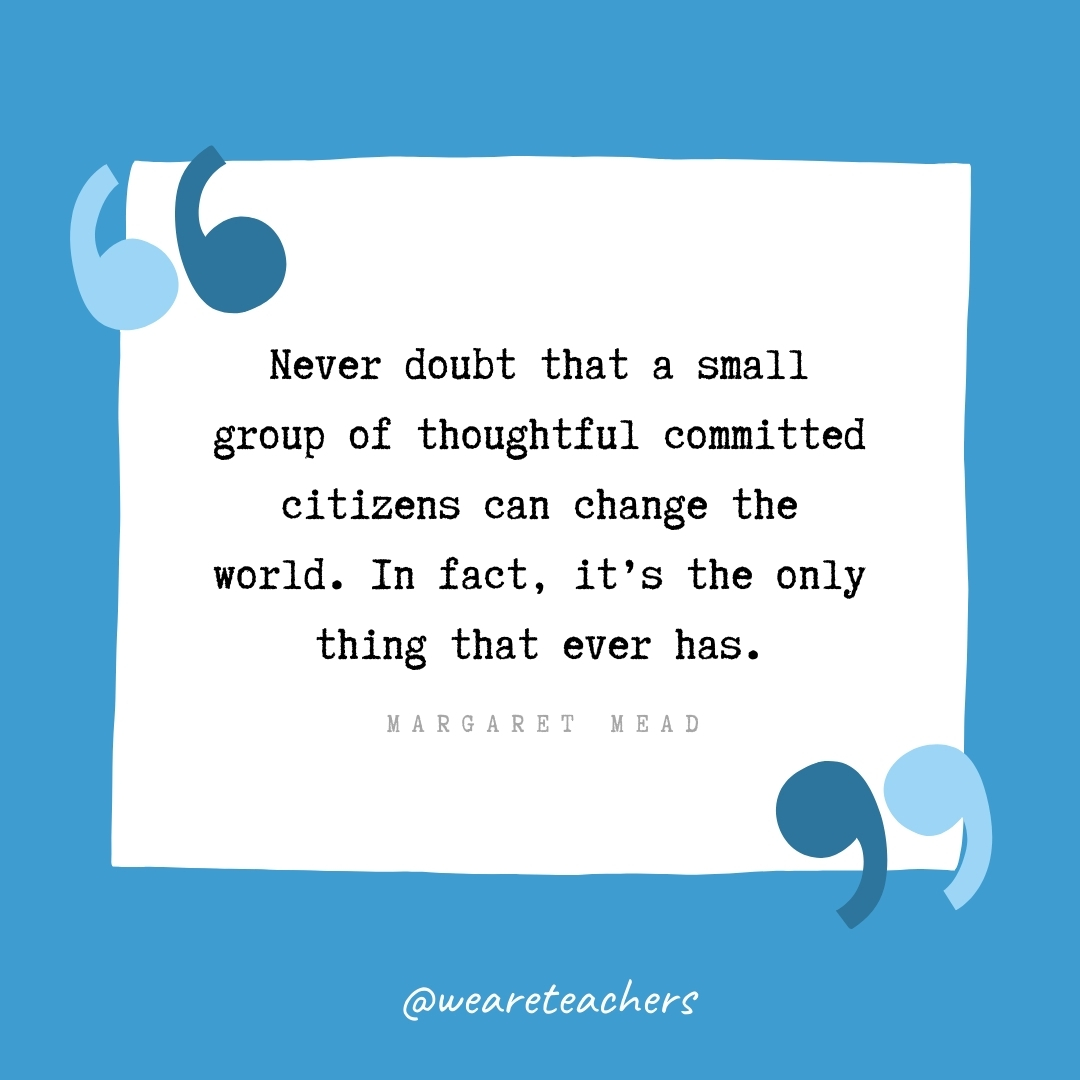 Never doubt that a small group of thoughtful committed citizens can change the world. In fact, it's the only thing that ever has. -Margaret Mead- volunteering quotes