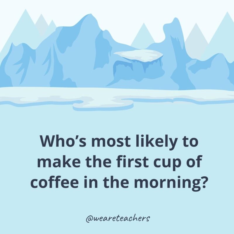 Who’s most likely to make the first cup of coffee in the morning?- ice breaker questions for adults