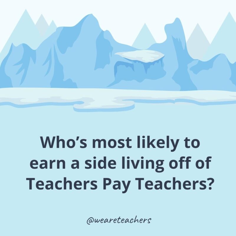 Who’s most likely to earn a side living off of Teachers Pay Teachers?- ice breaker questions for adults