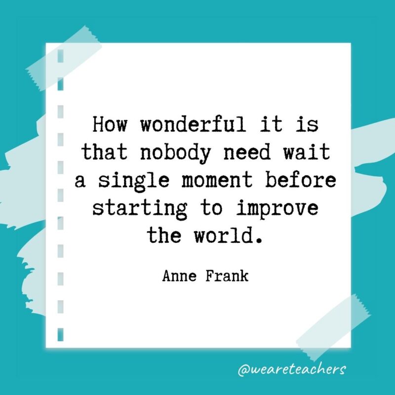 How wonderful it is that nobody need wait a single moment before starting to improve the world. —Anne Frank- retirement quotes for teachers