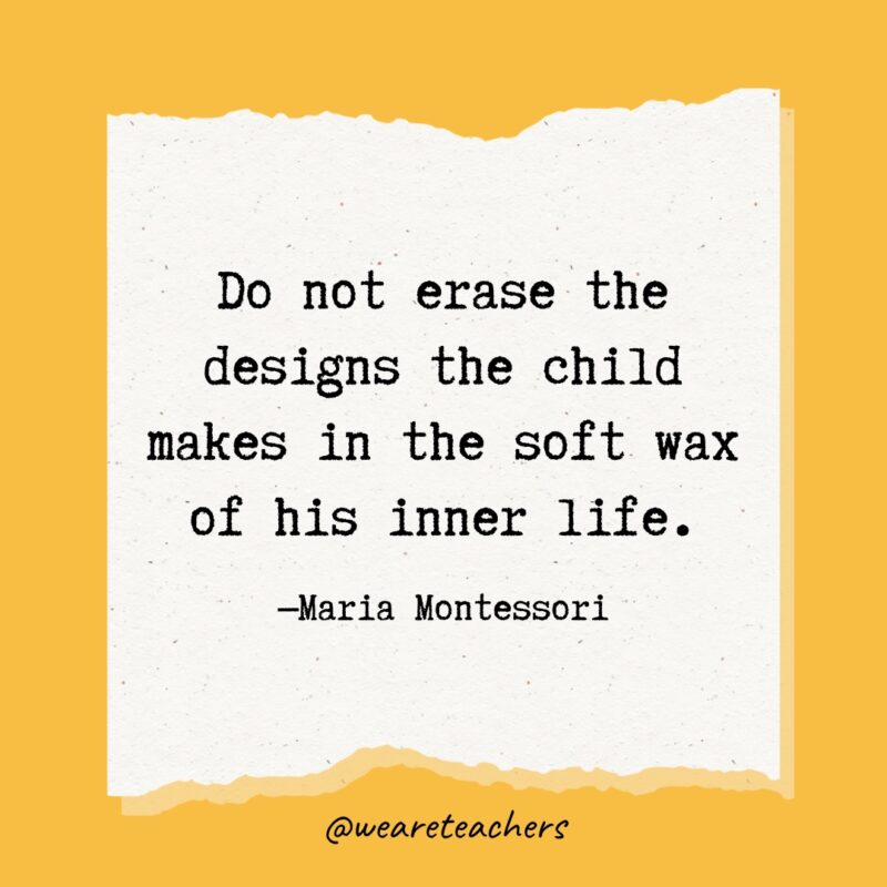 Do not erase the designs the child makes in the soft wax of his inner life- Maria Montessori quotes.