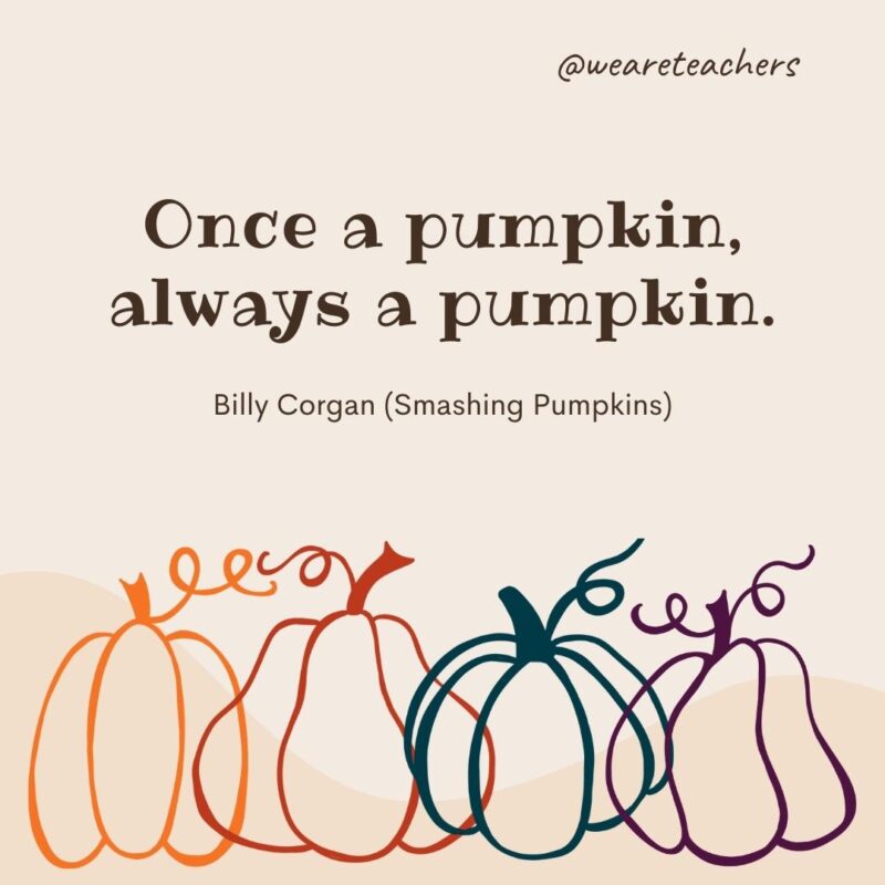 Once a pumpkin, always a pumpkin. —Billy Corgan (Smashing Pumpkins)