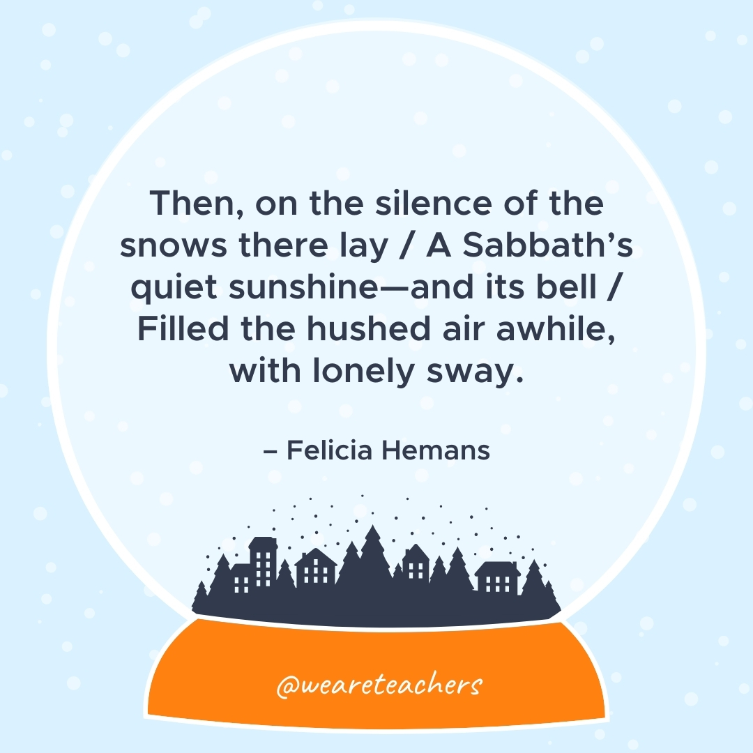 Then, on the silence of the snows there lay / A Sabbath's quiet sunshine—and its bell / Filled the hushed air awhile, with lonely sway. – Felicia Hemans