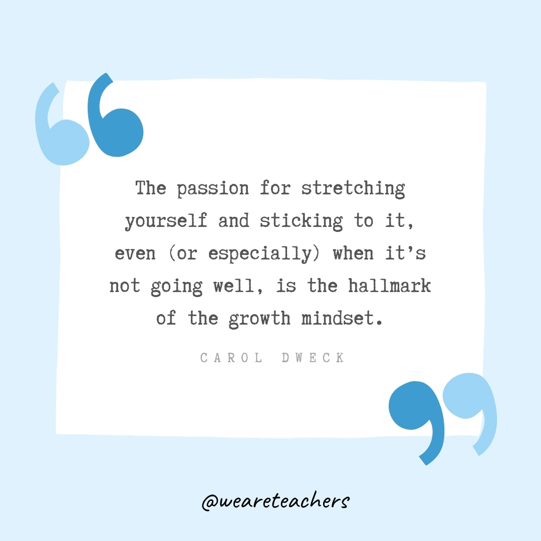 The passion for stretching yourself and sticking to it, even (or especially) when it’s not going well, is the hallmark of the growth mindset. -Carol Dweck