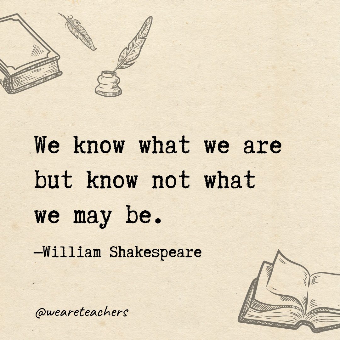 We know what we are but know not what we may be.