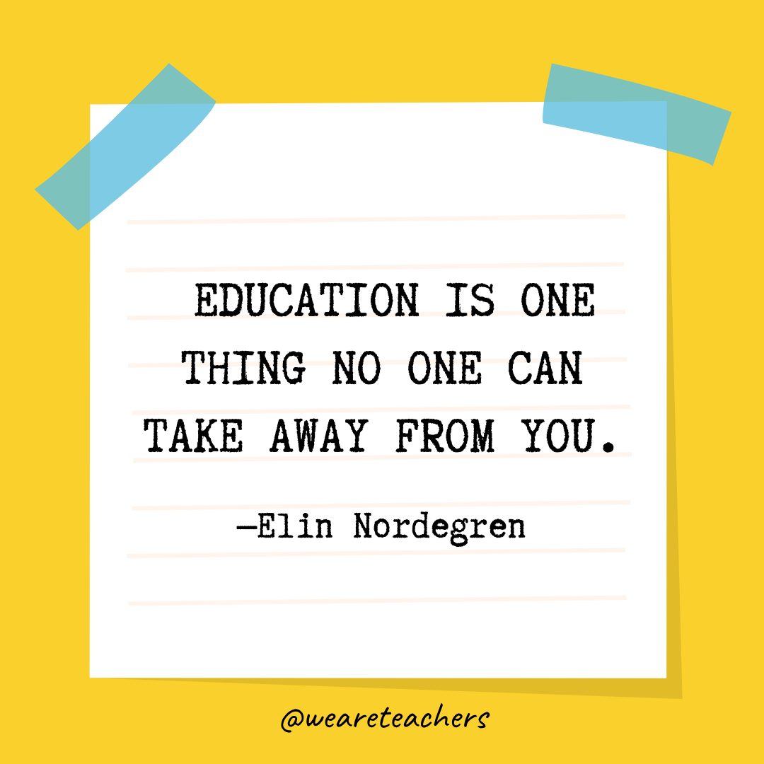  “Education is one thing no one can take away from you.” —Elin Nordegren- Quotes About Education