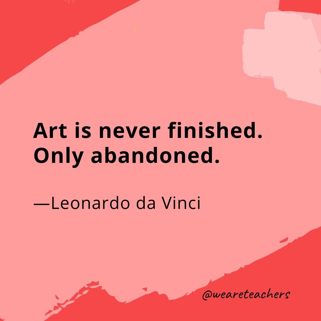 Art is never finished. Only abandoned. —Leonardo da Vinci