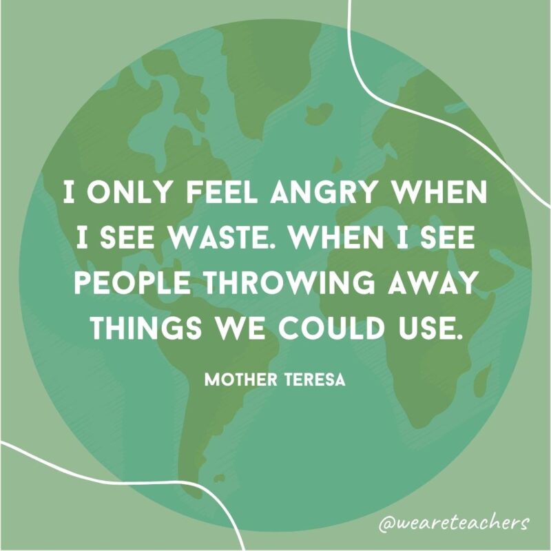 I only feel angry when I see waste. When I see people throwing away things we could use.