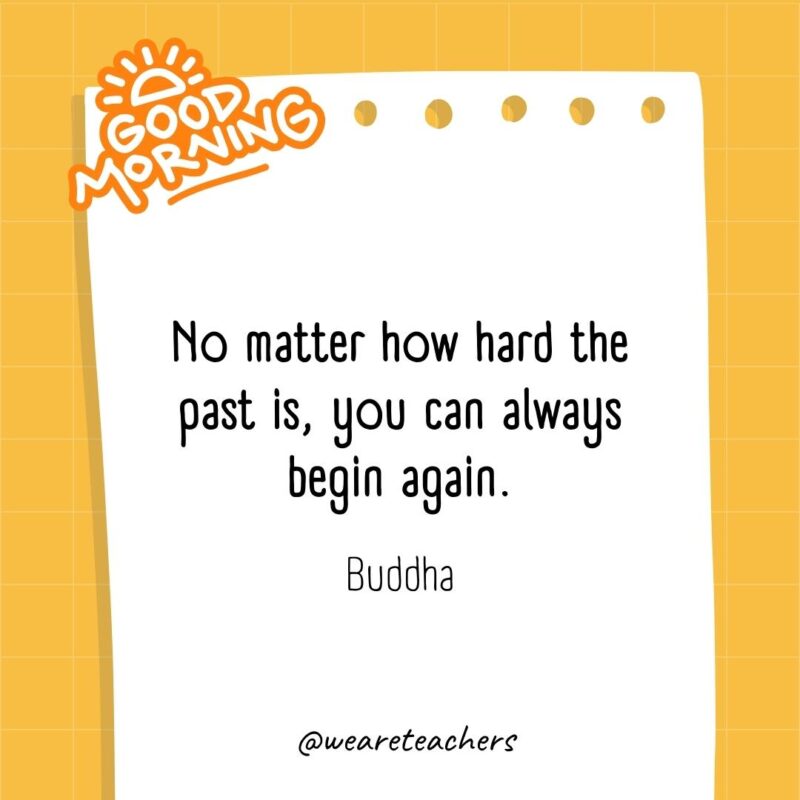 No matter how hard the past is, you can always begin again. ― Buddha No matter how hard the past is, you can always begin again. ― Buddha