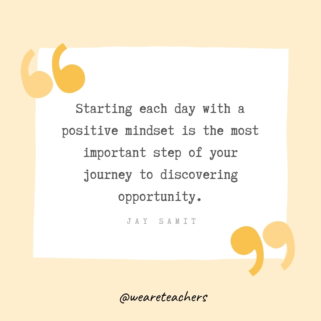 Starting each day with a positive mindset is the most important step of your journey to discovering opportunity. -Jay Samit- Growth Mindset Quotes
