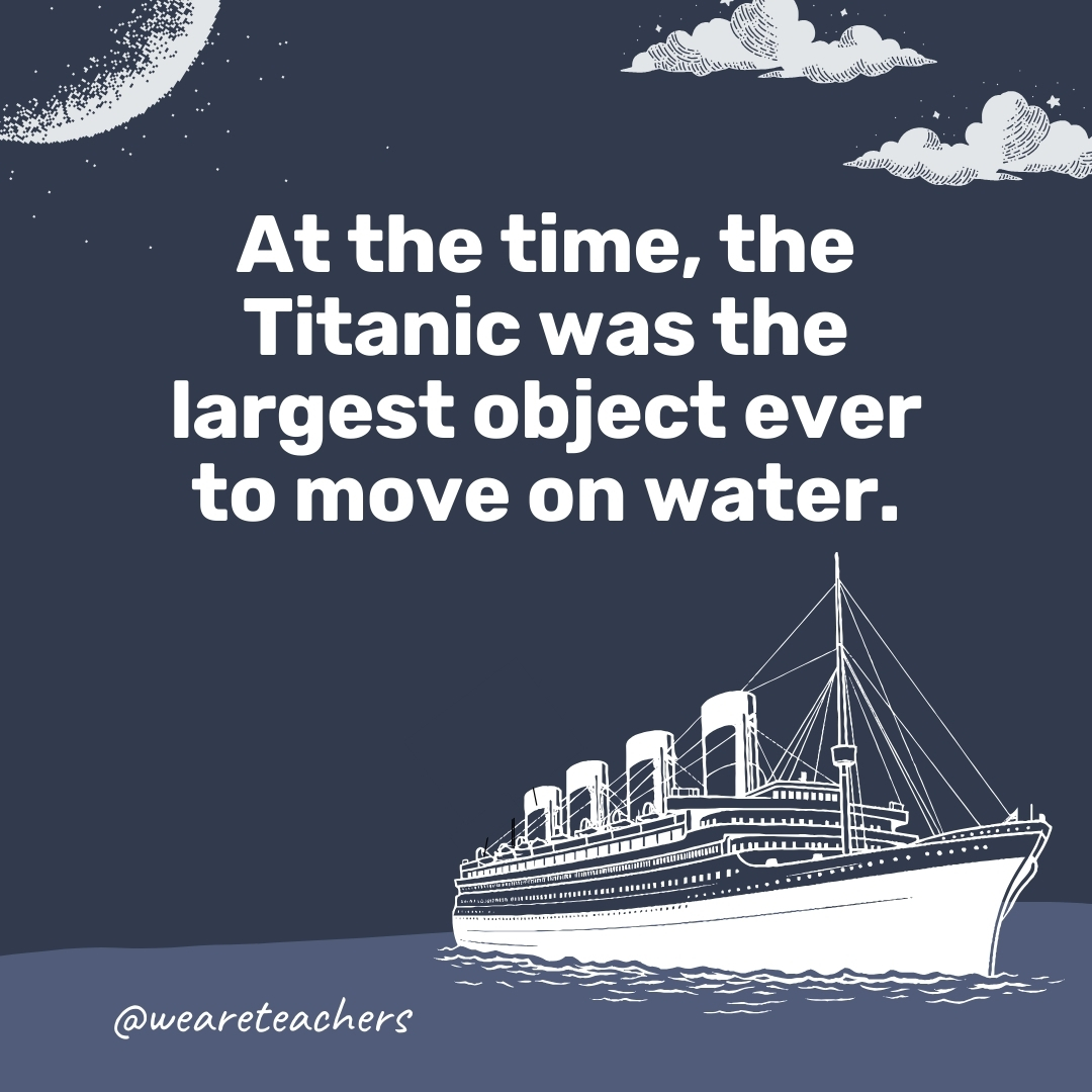 At the time, the Titanic was the largest object ever to move on water.