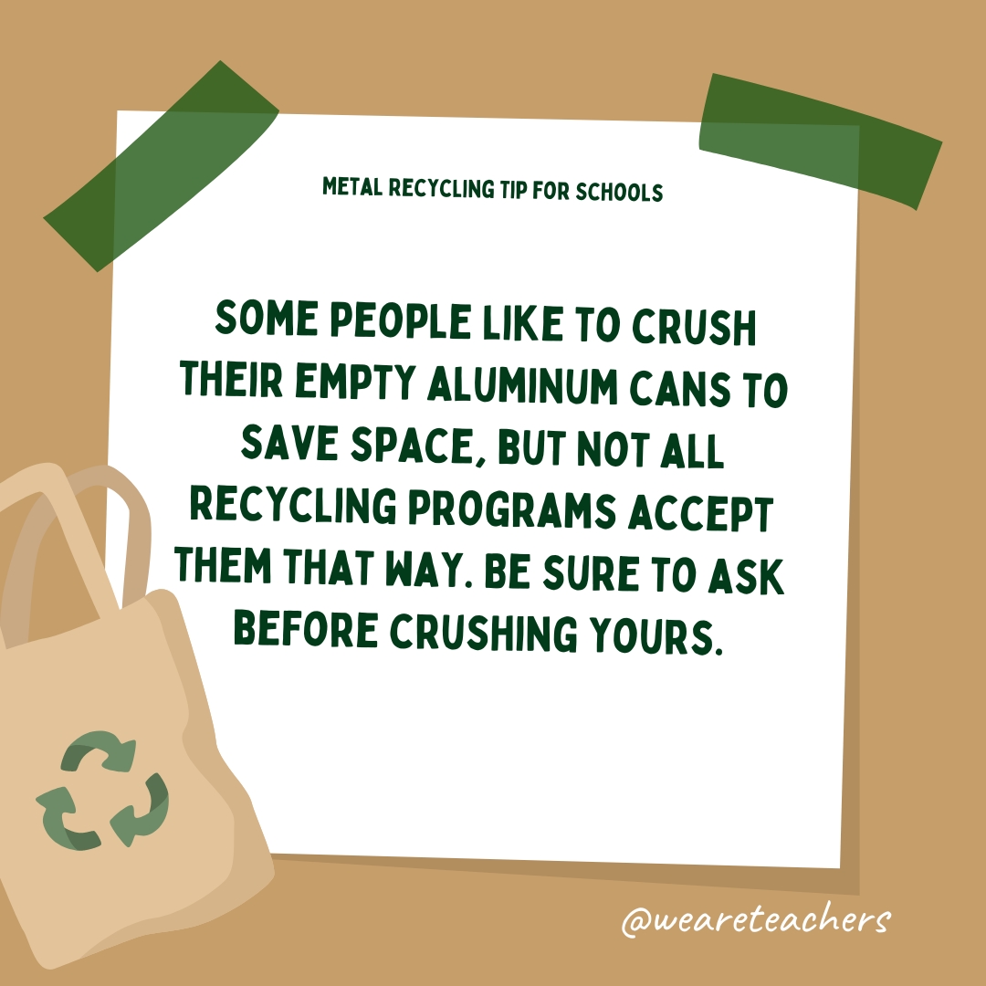 Some people like to crush their empty aluminum cans to save space, but not all recycling programs accept them that way. Be sure to ask before crushing yours.