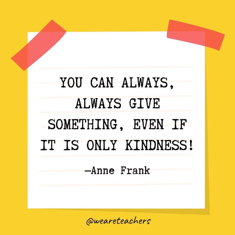 You can always, always give something, even if it is only kindness! —Anne Frank