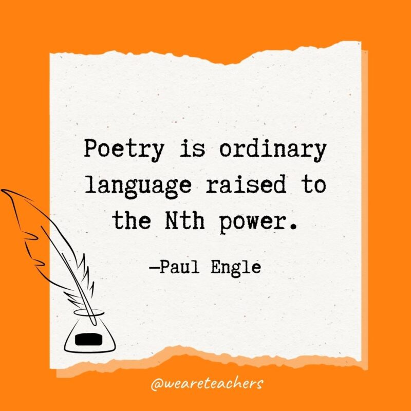 Poetry is ordinary language raised to the Nth power. —Paul Engle