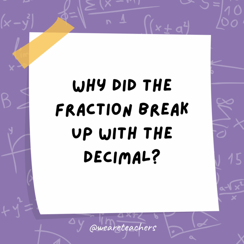 Math Jokes Why did the fraction break up with the decimal?