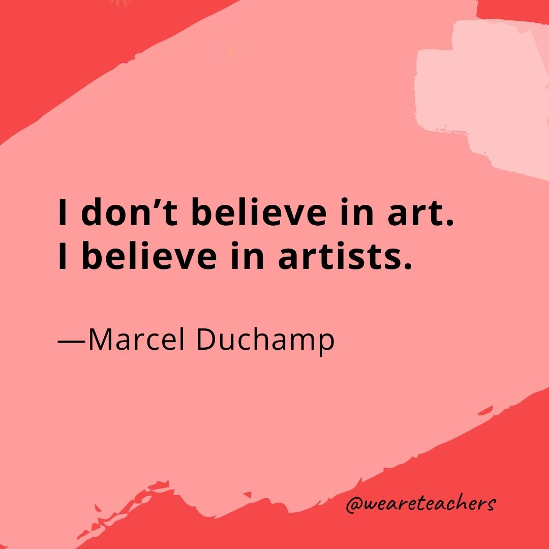 I don't believe in art. I believe in artists. —Marcel Duchamp