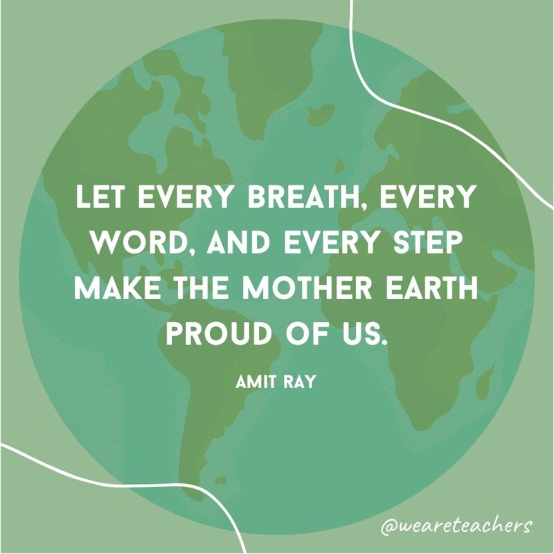 Let every breath, every word, and every step make the Mother Earth proud of us.