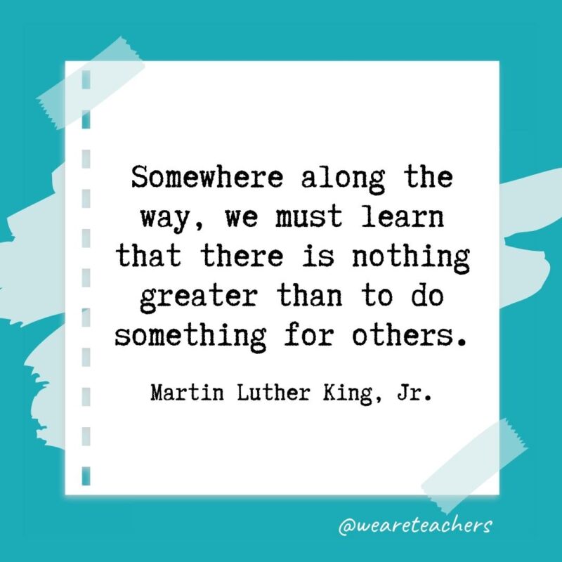 Somewhere along the way, we must learn that there is nothing greater than to do something for others. —Martin Luther King, Jr.- retirement quotes for teachers