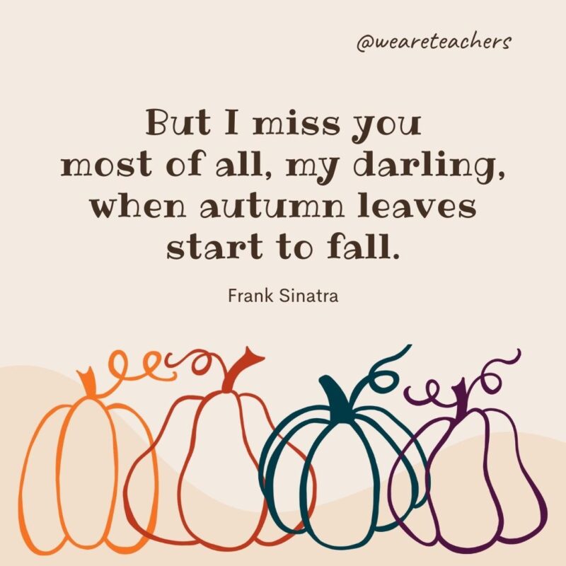 But I miss you most of all, my darling, when autumn leaves start to fall. —Frank Sinatra
