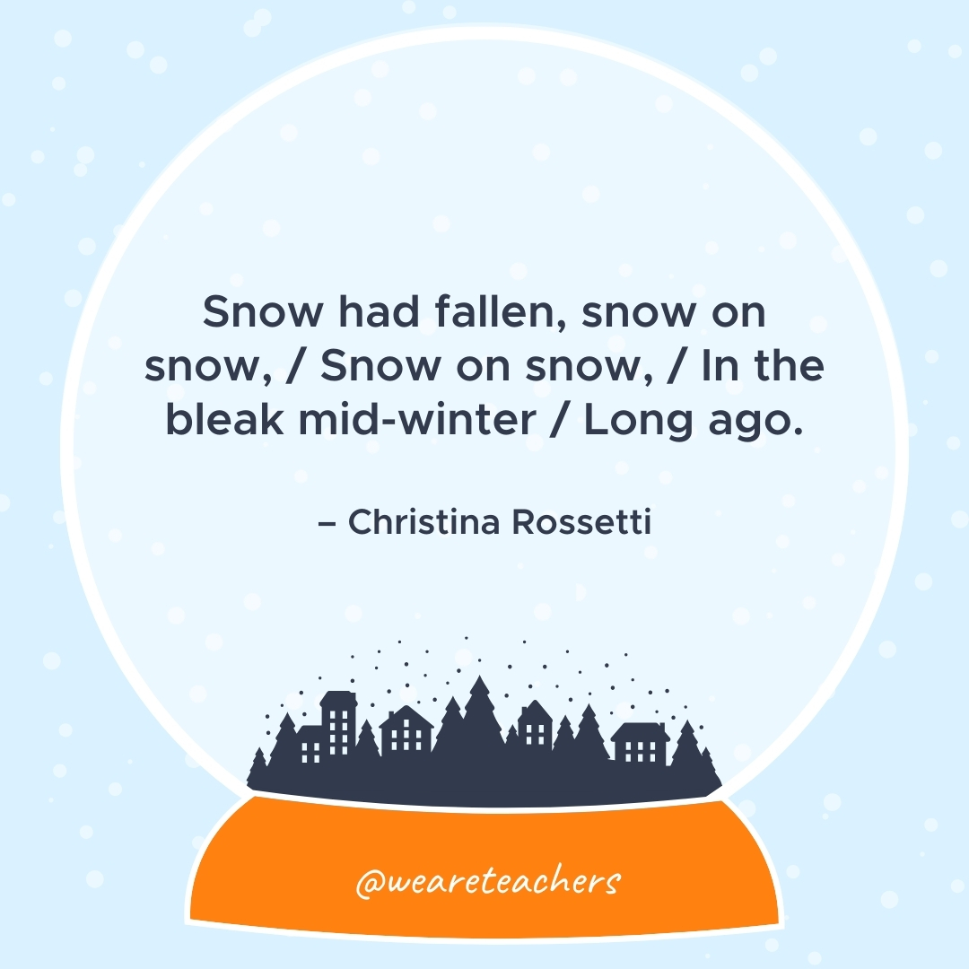 Snow had fallen, snow on snow, / Snow on snow, / In the bleak mid-winter / Long  ago. – Christina Rossetti- winter quotes