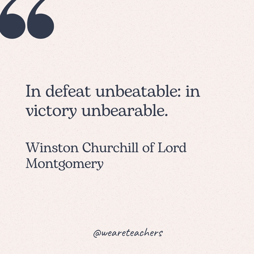 In defeat unbeatable: in victory unbearable. -Winston Churchill of Lord Montgomery