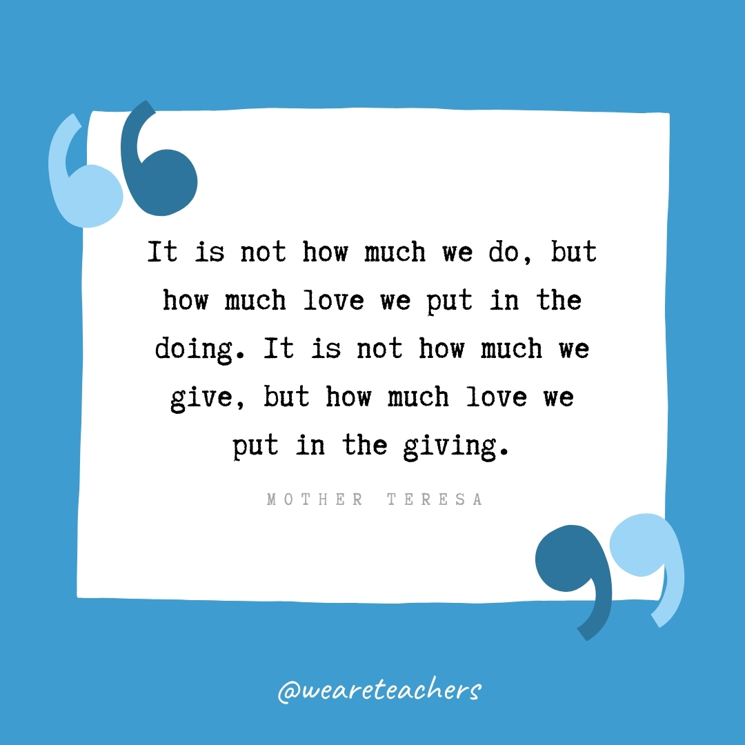 It is not how much we do, but how much love we put in the doing. It is not how much we give, but how much love we put in the giving. -Mother Teresa- volunteering quotes