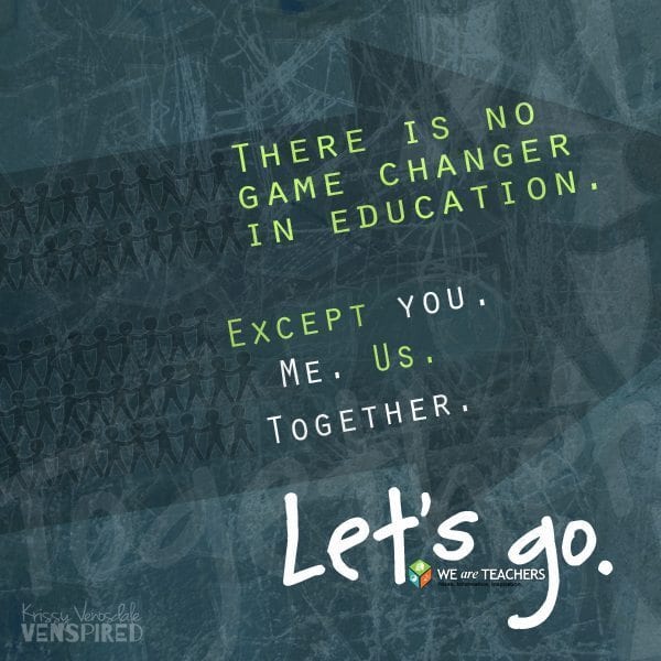 There is no game changer in education. Except you. Me. Us. Together. Lets go
