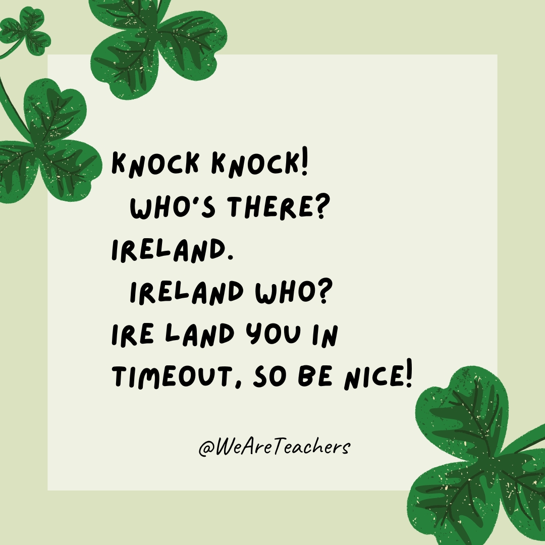 Knock knock!
Who’s there?
Ireland.
Ireland who?
Ire land you in timeout, so be nice!- St. Patrick's Day jokes