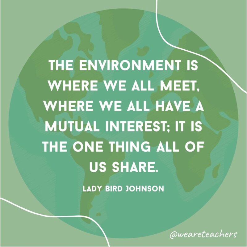 The environment is where we all meet, where we all have a mutual interest; it is the one thing all of us share.