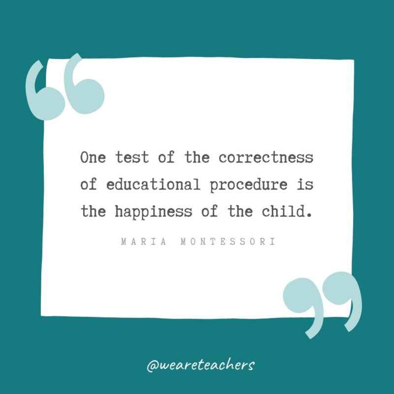 One test of the correctness of educational procedure is the happiness of the child. —Maria Montessori