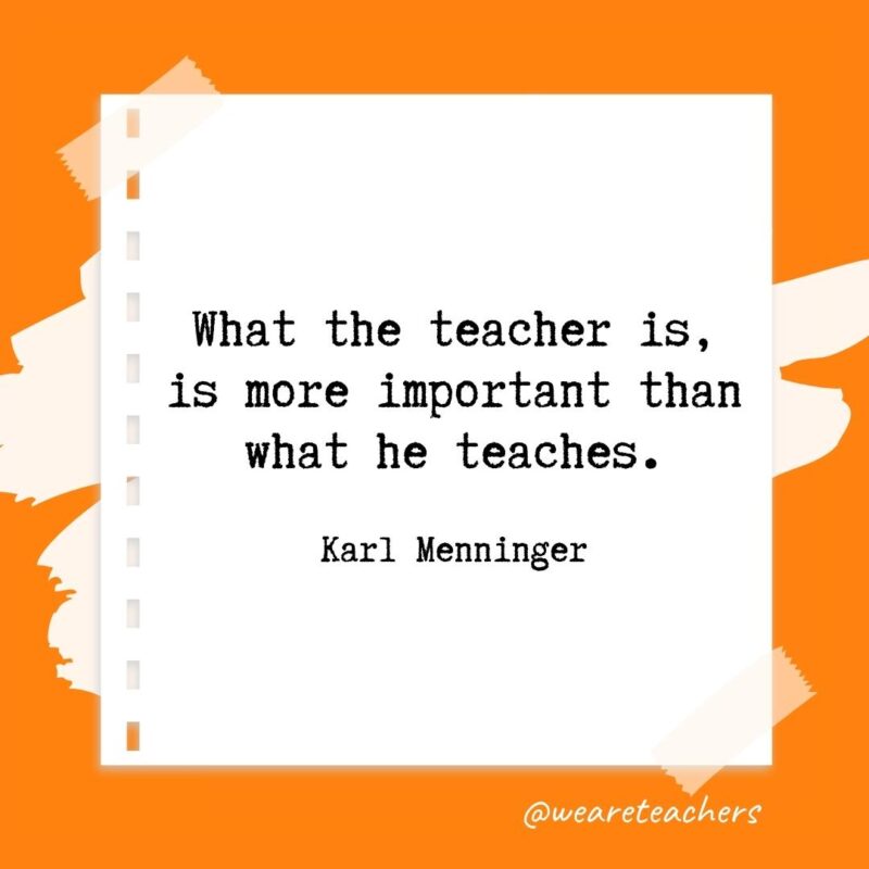 What the teacher is, is more important than what he teaches. —Karl Menninger